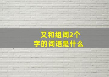 又和组词2个字的词语是什么