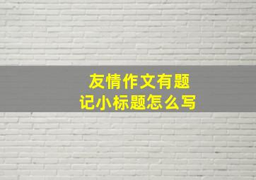 友情作文有题记小标题怎么写