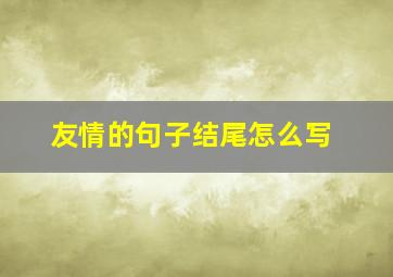 友情的句子结尾怎么写