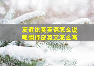 友谊比赛英语怎么说呢翻译成英文怎么写