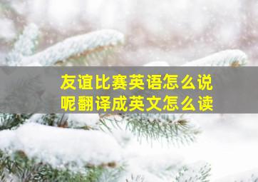 友谊比赛英语怎么说呢翻译成英文怎么读