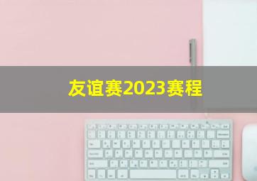 友谊赛2023赛程