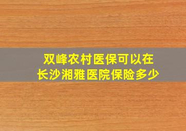 双峰农村医保可以在长沙湘雅医院保险多少