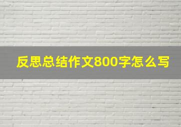 反思总结作文800字怎么写