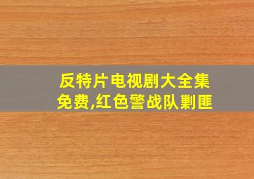 反特片电视剧大全集免费,红色警战队剿匪