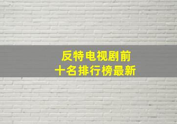 反特电视剧前十名排行榜最新