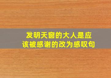 发明天窗的大人是应该被感谢的改为感叹句