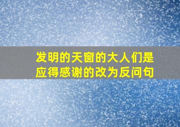 发明的天窗的大人们是应得感谢的改为反问句