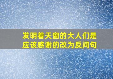 发明着天窗的大人们是应该感谢的改为反问句