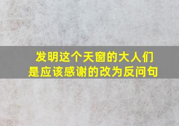 发明这个天窗的大人们是应该感谢的改为反问句