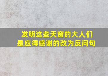 发明这些天窗的大人们是应得感谢的改为反问句