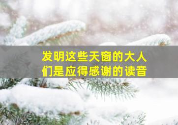 发明这些天窗的大人们是应得感谢的读音