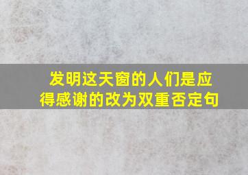 发明这天窗的人们是应得感谢的改为双重否定句