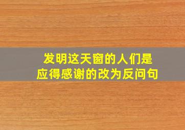 发明这天窗的人们是应得感谢的改为反问句