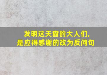 发明这天窗的大人们,是应得感谢的改为反问句