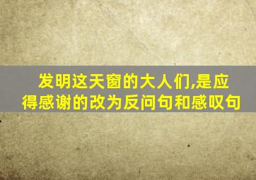 发明这天窗的大人们,是应得感谢的改为反问句和感叹句