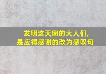 发明这天窗的大人们,是应得感谢的改为感叹句