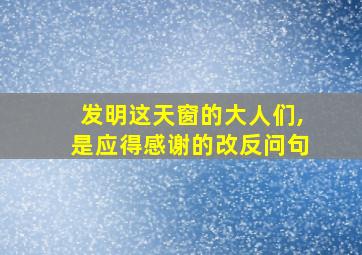 发明这天窗的大人们,是应得感谢的改反问句