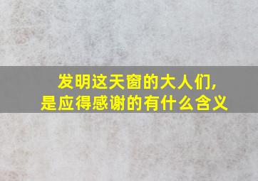 发明这天窗的大人们,是应得感谢的有什么含义