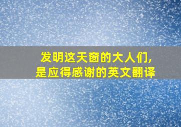 发明这天窗的大人们,是应得感谢的英文翻译