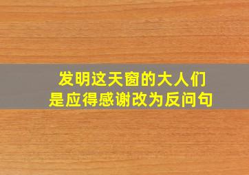 发明这天窗的大人们是应得感谢改为反问句