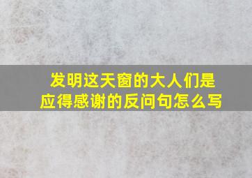 发明这天窗的大人们是应得感谢的反问句怎么写