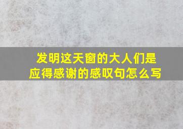 发明这天窗的大人们是应得感谢的感叹句怎么写