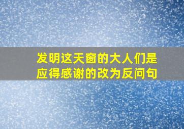 发明这天窗的大人们是应得感谢的改为反问句