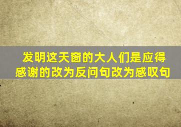 发明这天窗的大人们是应得感谢的改为反问句改为感叹句