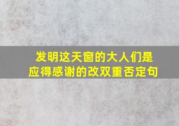 发明这天窗的大人们是应得感谢的改双重否定句