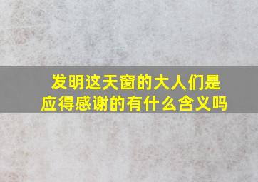 发明这天窗的大人们是应得感谢的有什么含义吗