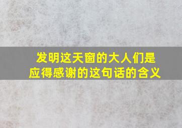 发明这天窗的大人们是应得感谢的这句话的含义