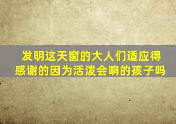 发明这天窗的大人们适应得感谢的因为活泼会响的孩子吗