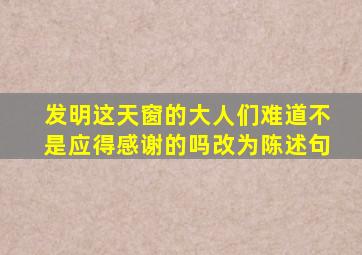 发明这天窗的大人们难道不是应得感谢的吗改为陈述句