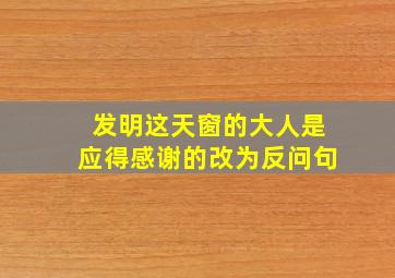 发明这天窗的大人是应得感谢的改为反问句