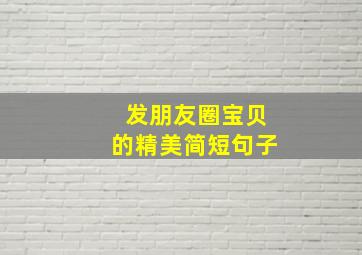 发朋友圈宝贝的精美简短句子