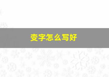 变字怎么写好