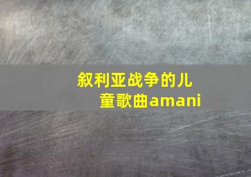 叙利亚战争的儿童歌曲amani