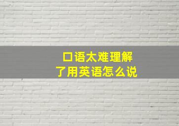 口语太难理解了用英语怎么说