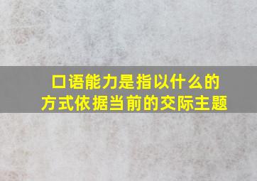 口语能力是指以什么的方式依据当前的交际主题