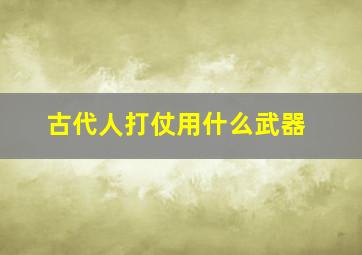 古代人打仗用什么武器