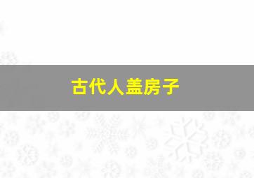 古代人盖房子