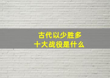 古代以少胜多十大战役是什么