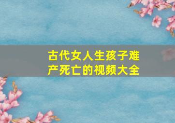 古代女人生孩子难产死亡的视频大全