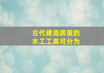 古代建造房屋的木工工具可分为