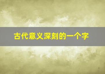 古代意义深刻的一个字