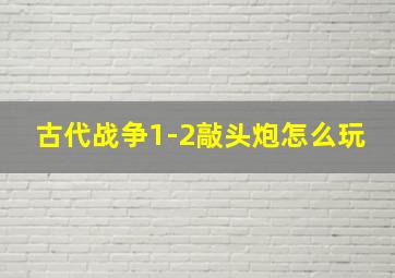 古代战争1-2敲头炮怎么玩