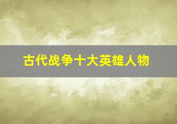 古代战争十大英雄人物