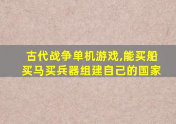 古代战争单机游戏,能买船买马买兵器组建自己的国家