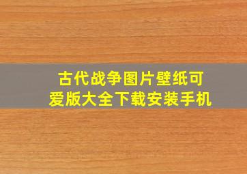 古代战争图片壁纸可爱版大全下载安装手机